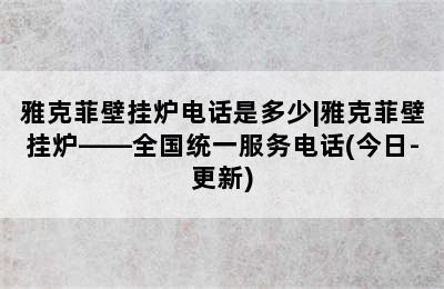 雅克菲壁挂炉电话是多少|雅克菲壁挂炉——全国统一服务电话(今日-更新)